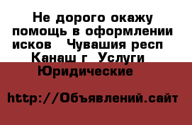 Не дорого окажу помощь в оформлении исков - Чувашия респ., Канаш г. Услуги » Юридические   